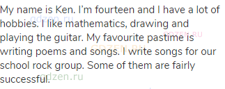 My name is Ken. I’m fourteen and I have a lot of hobbies. I like mathematics, drawing and playing