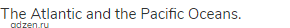 The Atlantic and the Pacific Oceans.