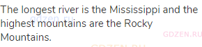 The longest river is the Mississippi and the highest mountains are the Rocky Mountains.