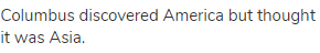 Columbus discovered America but thought it was Asia.