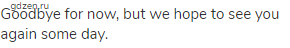 Goodbye for now, but we hope to see you again some day.