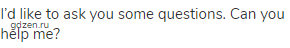I&rsquo;d like to ask you some questions. Can you help me?