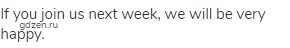 If you join us next week, we will be very happy.