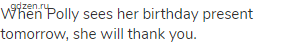 When Polly sees her birthday present tomorrow, she will thank you.
