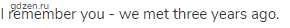 I remember you - we met three years ago.