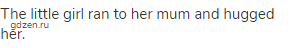 The little girl ran to her mum and hugged her.