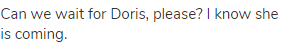 Can we wait for Doris, please? I know she is coming.