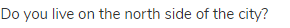 Do you live on the north side of the city?