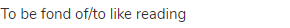 to be fond of/to like reading