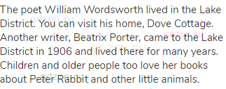 The poet William Wordsworth lived in the Lake District. You can visit his home, Dove Cottage.