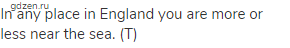 In any place in England you are more or less near the sea. (Т)