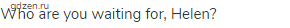 Who are you waiting for, Helen?