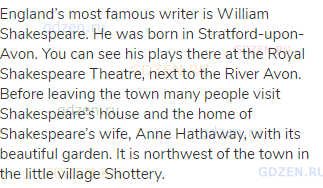 England’s most famous writer is William Shakespeare. He was born in Stratford-upon-Avon. You can