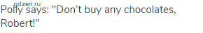 Polly says: "Don&rsquo;t buy any chocolates, Robert!"
