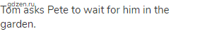 Tom asks Pete to wait for him in the garden.