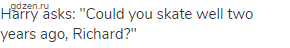 Harry asks: "Could you skate well two years ago, Richard?"
