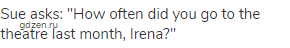 Sue asks: "How often did you go to the theatre last month, Irena?"