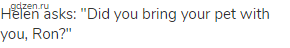 Helen asks: "Did you bring your pet with you, Ron?"