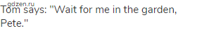 Tom says: "Wait for me in the garden, Pete."