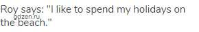 Roy says: "I like to spend my holidays on the beach."
