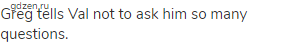 Greg tells Val not to ask him so many questions.