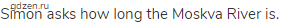 Simon asks how long the Moskva River is.