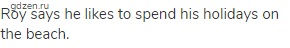 Roy says he likes to spend his holidays on the beach.