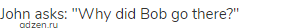 John asks: "Why did Bob go there?"
