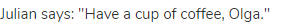 Julian says: "Have a cup of coffee, Olga."