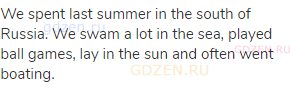 We spent last summer in the south of Russia. We swam a lot in the sea, played ball games, lay in the