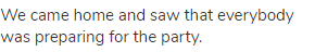 We came home and saw that everybody was preparing for the party.