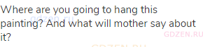 Where are you going to hang this painting? And what will mother say about it?