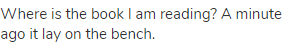 Where is the book I am reading? A minute ago it lay on the bench.