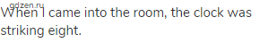 When I came into the room, the clock was striking eight.