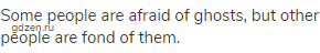 Some people are afraid of ghosts, but other people are fond of them.