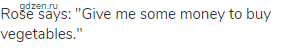 Rose says: "Give me some money to buy vegetables."