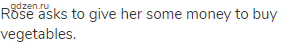 Rose asks to give her some money to buy vegetables.