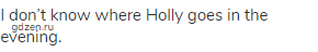 I don&rsquo;t know where Holly goes in the evening.