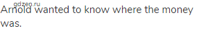 Arnold wanted to know where the money was.
