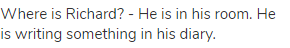Where is Richard? - He is in his room. He is writing something in his diary.