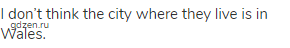 I don&rsquo;t think the city where they live is in Wales.