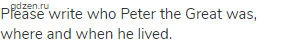 Please write who Peter the Great was, where and when he lived.