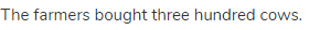 The farmers bought three hundred cows.