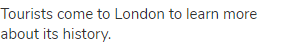 Tourists come to London to learn more about its history.