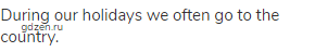 During our holidays we often go to the country.