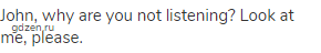 John, why are you not listening? Look at me, please.