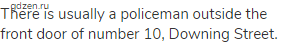 There is usually a policeman outside the front door of number 10, Downing Street.