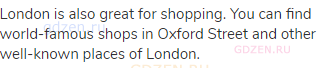 London is also great for shopping. You can find world-famous shops in Oxford Street and other