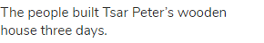 The people built Tsar Peter&rsquo;s wooden house three days.