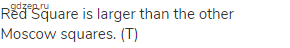 Red Square is larger than the other Moscow squares. (Т)